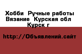 Хобби. Ручные работы Вязание. Курская обл.,Курск г.